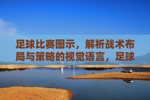 足球比赛图示，解析战术布局与策略的视觉语言，足球比赛战术图示，解析布局与策略的视觉语言