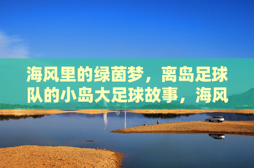 海风里的绿茵梦，离岛足球队的小岛大足球故事，海风里的绿茵梦，离岛足球队的小岛大足球故事