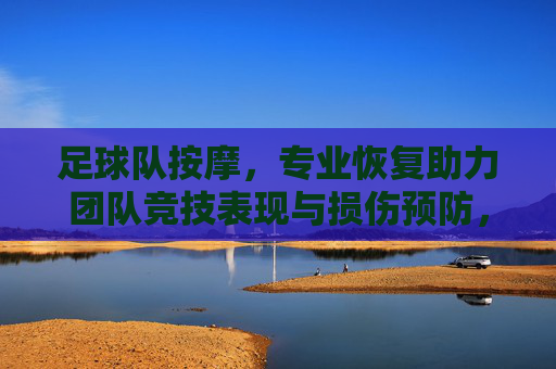 足球队按摩，专业恢复助力团队竞技表现与损伤预防，足球队按摩，专业恢复助力团队竞技表现与损伤预防