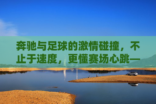 奔驰与足球的激情碰撞，不止于速度，更懂赛场心跳——探寻奔驰足球队的品牌故事与赛场传奇，奔驰与足球的激情碰撞，不止于速度，更懂赛场心跳——探寻奔驰足球队的品牌故事与赛场传奇