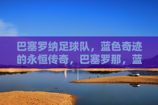 巴塞罗纳足球队，蓝色奇迹的永恒传奇，巴塞罗那，蓝色奇迹的永恒传奇