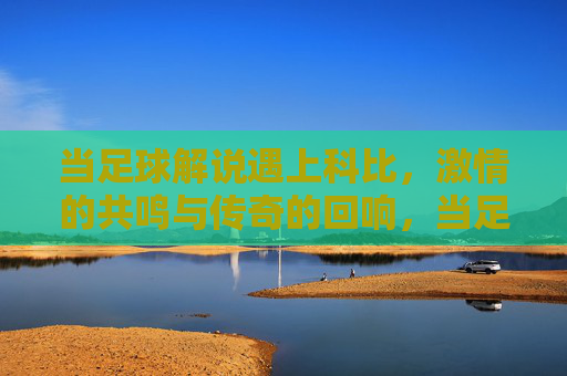 当足球解说遇上科比，激情的共鸣与传奇的回响，当足球解说遇上科比，激情的共鸣与传奇的回响
