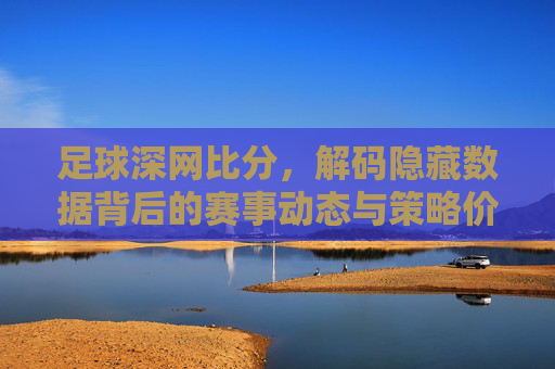 足球深网比分,解码隐藏数据背后的赛事动态与策略价值,足球深网比分,解码隐藏数据背后的赛事动态与策略价值