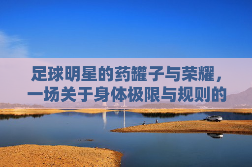 足球明星的药罐子与荣耀，一场关于身体极限与规则的拉锯，足球明星的药罐子与荣耀，一场身体极限与规则的拉锯战