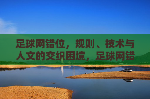足球网错位,规则、技术与人文的交织困境,足球网错位,规则、技术与人文的交织困境