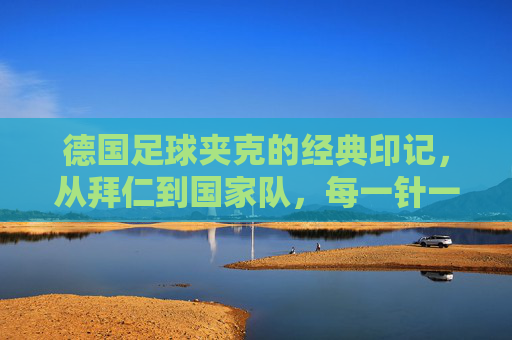 德国足球夹克的经典印记，从拜仁到国家队，每一针一线都刻着荣誉与传承，德国足球夹克的经典印记，从拜仁到国家队，每一针一线的荣誉传承