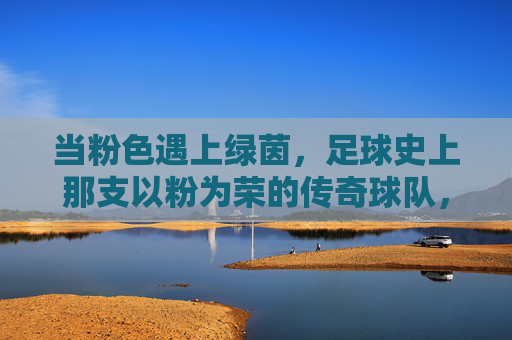 当粉色遇上绿茵，足球史上那支以粉为荣的传奇球队，当粉色遇上绿茵，足球史上那支以粉为荣的传奇球队