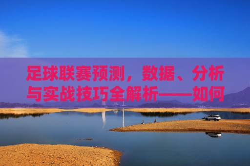 足球联赛预测，数据、分析与实战技巧全解析——如何提升赛事预判能力，足球联赛预测，数据、分析与实战技巧全解析，提升赛事预判能力