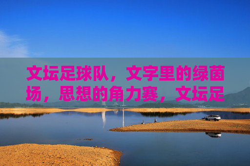 文坛足球队,文字里的绿茵场,思想的角力赛,文坛足球队,文字里的绿茵场,思想的角力赛