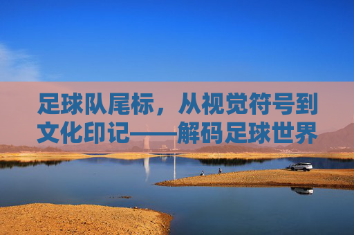 足球队尾标，从视觉符号到文化印记——解码足球世界的独特标识，足球队尾标，从视觉符号到文化印记——解码足球世界的独特标识