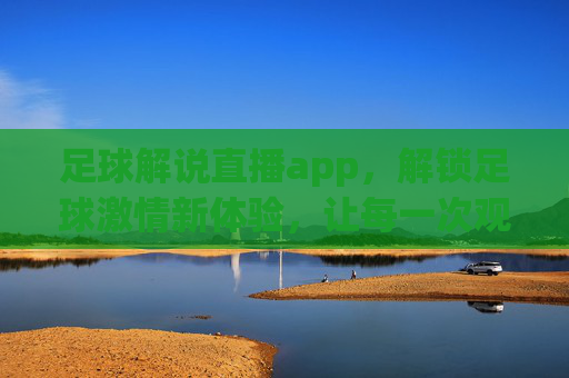 足球解说直播app,解锁足球激情新体验,让每一次观赛都热血沸腾!足球解说直播app,解锁足球激情新体验,让每一次观赛都热血沸腾!