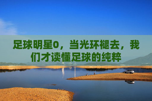 足球明星0，当光环褪去，我们才读懂足球的纯粹