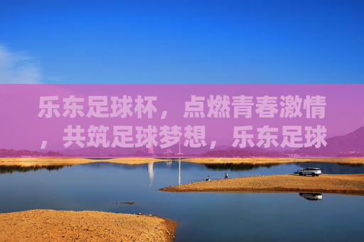 乐东足球杯，点燃青春激情，共筑足球梦想，乐东足球杯，点燃青春激情，共筑足球梦想