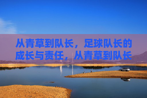 从青草到队长，足球队长的成长与责任，从青草到队长，足球队长的成长与责任