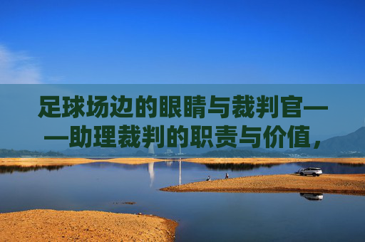 足球场边的眼睛与裁判官——助理裁判的职责与价值,足球场边的眼睛与裁判官——助理裁判的职责与价值