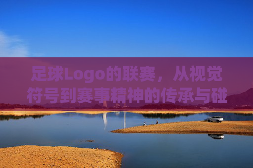 足球Logo的联赛，从视觉符号到赛事精神的传承与碰撞，足球Logo的联赛，从视觉符号到赛事精神的传承与碰撞