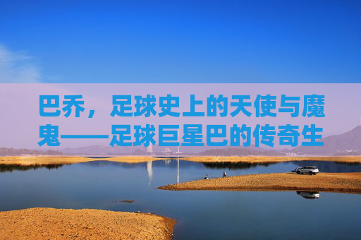巴乔，足球史上的天使与魔鬼——足球巨星巴的传奇生涯，巴乔，足球史上的天使与魔鬼——足球巨星巴的传奇生涯