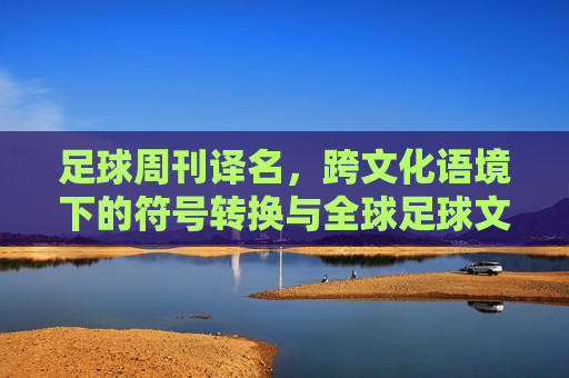 足球周刊译名，跨文化语境下的符号转换与全球足球文化的传播，足球周刊译名研究，跨文化语境下的符号转换与全球足球文化传播