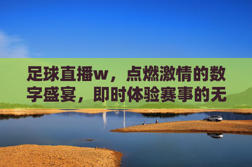 足球直播w，点燃激情的数字盛宴，即时体验赛事的无限魅力，足球直播w，点燃激情的数字盛宴，即时体验赛事的无限魅力