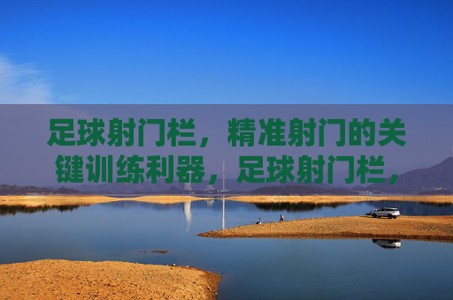 足球射门栏,精准射门的关键训练利器,足球射门栏,精准射门的关键训练利器