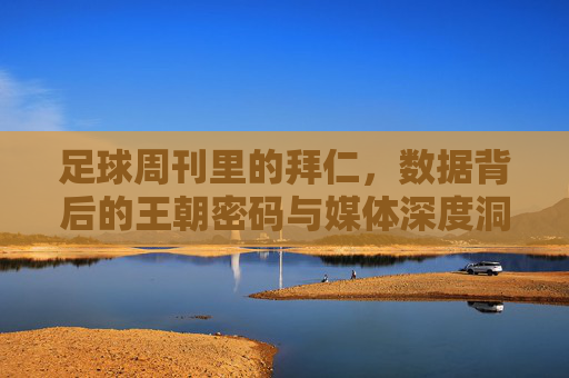 足球周刊里的拜仁，数据背后的王朝密码与媒体深度洞察，足球周刊里的拜仁，数据背后的王朝密码与媒体深度洞察