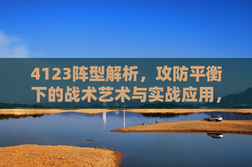 4123阵型解析，攻防平衡下的战术艺术与实战应用，4123阵型解析，攻防平衡下的战术艺术与实战应用