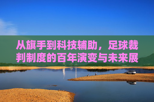 从旗手到科技辅助，足球裁判制度的百年演变与未来展望，从旗手到科技辅助，足球裁判制度的百年演变与未来展望