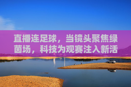 直播连足球，当镜头聚焦绿茵场，科技为观赛注入新活力，直播连足球，科技为绿茵场观赛注入新活力