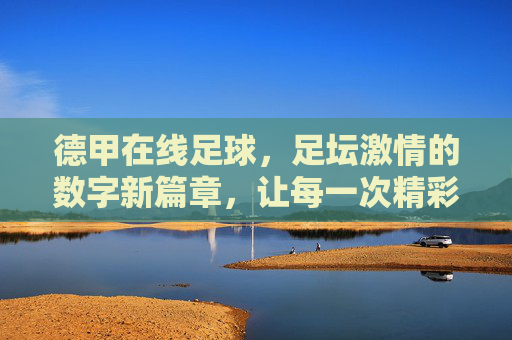 德甲在线足球,足坛激情的数字新篇章,让每一次精彩触手可及,德甲在线足球,足坛数字新篇,精彩触手可及