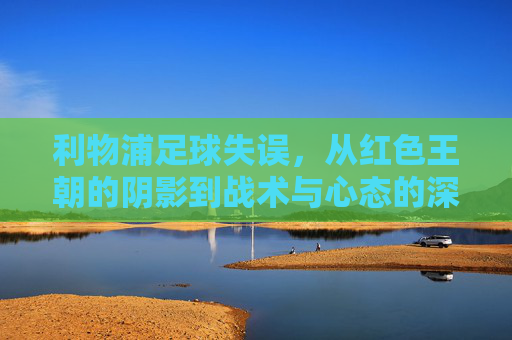 利物浦足球失误，从红色王朝的阴影到战术与心态的深度反思，利物浦足球失误，从红色王朝的阴影到战术与心态的深度反思