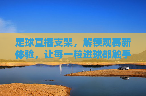 足球直播支架，解锁观赛新体验，让每一粒进球都触手可及，足球直播支架，解锁观赛新体验，让每一粒进球都触手可及