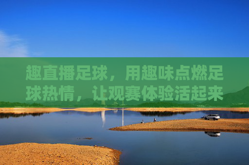 趣直播足球,用趣味点燃足球热情,让观赛体验活起来,趣直播足球,用趣味点燃足球热情,让观赛体验活起来
