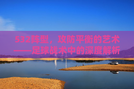532阵型，攻防平衡的艺术——足球战术中的深度解析，532阵型，攻防平衡的艺术——足球战术深度解析