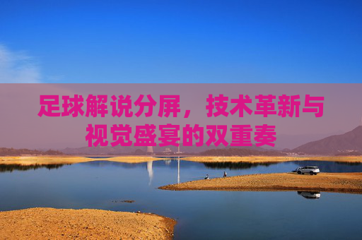 足球解说分屏，技术革新与视觉盛宴的双重奏