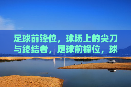足球前锋位，球场上的尖刀与终结者，足球前锋位，球场上的尖刀与终结者
