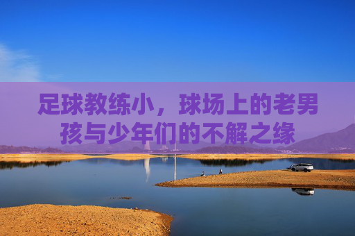 足球教练小，球场上的老男孩与少年们的不解之缘