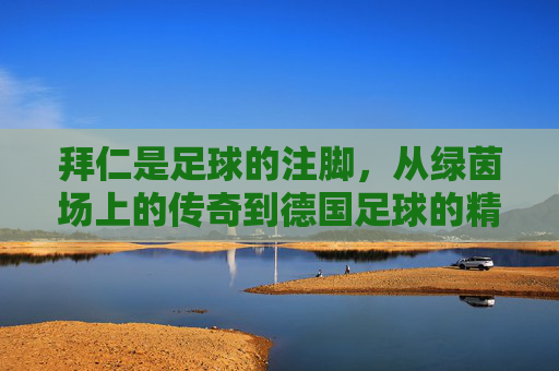 拜仁是足球的注脚,从绿茵场上的传奇到德国足球的精神图腾,拜仁,从绿茵传奇到德国足球的精神图腾