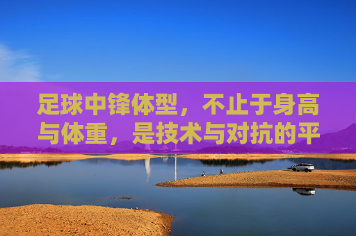 足球中锋体型,不止于身高与体重,是技术与对抗的平衡艺术,足球中锋体型,技术与对抗的平衡艺术,不止于身高与体重