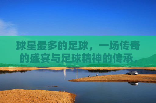 球星最多的足球，一场传奇的盛宴与足球精神的传承，球星最多的足球，一场传奇盛宴与足球精神的传承