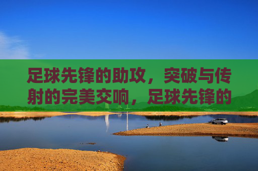 足球先锋的助攻，突破与传射的完美交响，足球先锋的助攻，突破与传射的完美交响