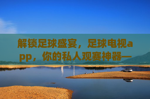 解锁足球盛宴,足球电视app,你的私人观赛神器——全方位解析如何用APP畅享足球魅力,足球电视APP,你的私人观赛神器,全方位解锁足球盛宴魅力