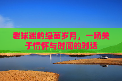 老球迷的绿茵岁月，一场关于情怀与时间的对话