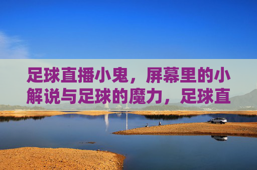足球直播小鬼,屏幕里的小解说与足球的魔力,足球直播小鬼,屏幕里的小解说与足球的魔力