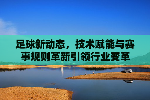 足球新动态，技术赋能与赛事规则革新引领行业变革