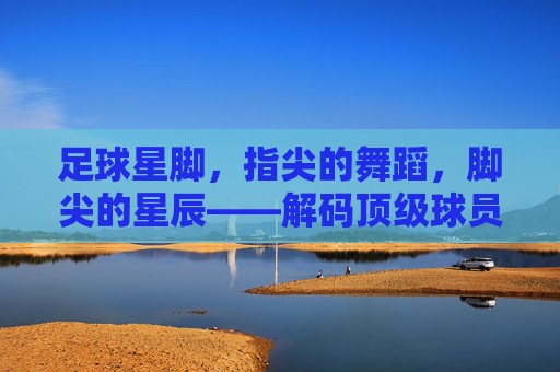 足球星脚，指尖的舞蹈，脚尖的星辰——解码顶级球员的技巧密码