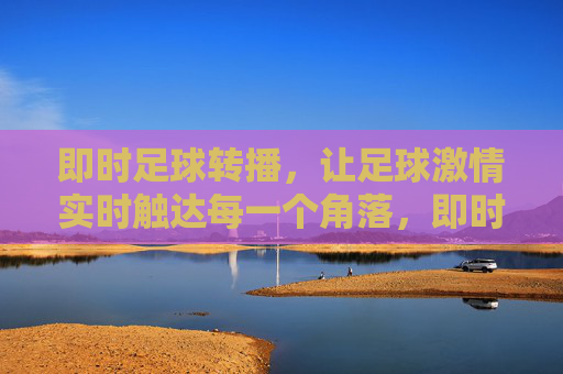 即时足球转播,让足球激情实时触达每一个角落,即时足球转播,让足球激情实时触达每一个角落