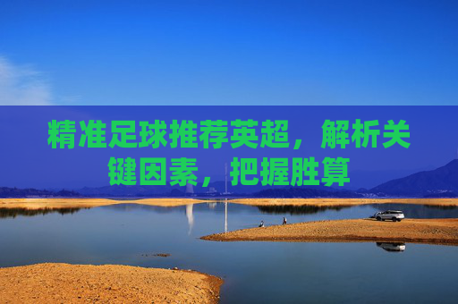 精准足球推荐英超,解析关键因素,把握胜算