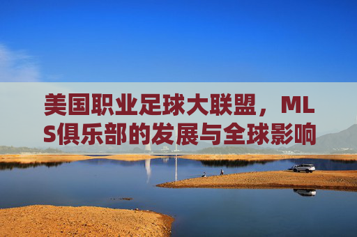美国职业足球大联盟，MLS俱乐部的发展与全球影响力