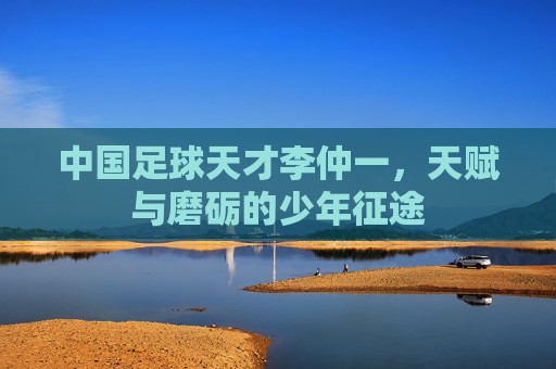 中国足球天才李仲一,天赋与磨砺的少年征途