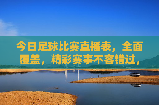 今日足球比赛直播表,全面覆盖,精彩赛事不容错过,今日足球比赛直播表,全面覆盖,精彩赛事不容错过